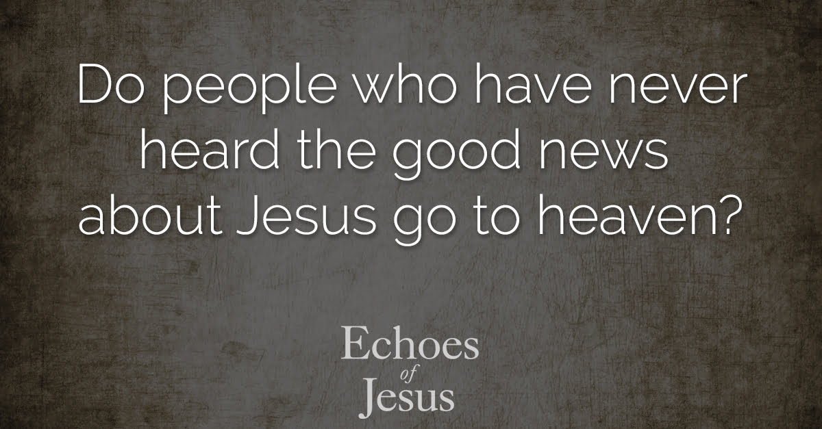 Do people who have never heard the good news about Jesus go to heaven - Echoes Of Jesus