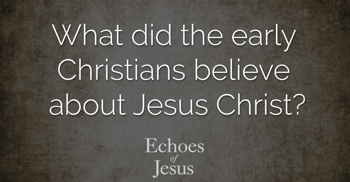 What did the early Christians believe about Jesus Christ? - Echoes Of Jesus