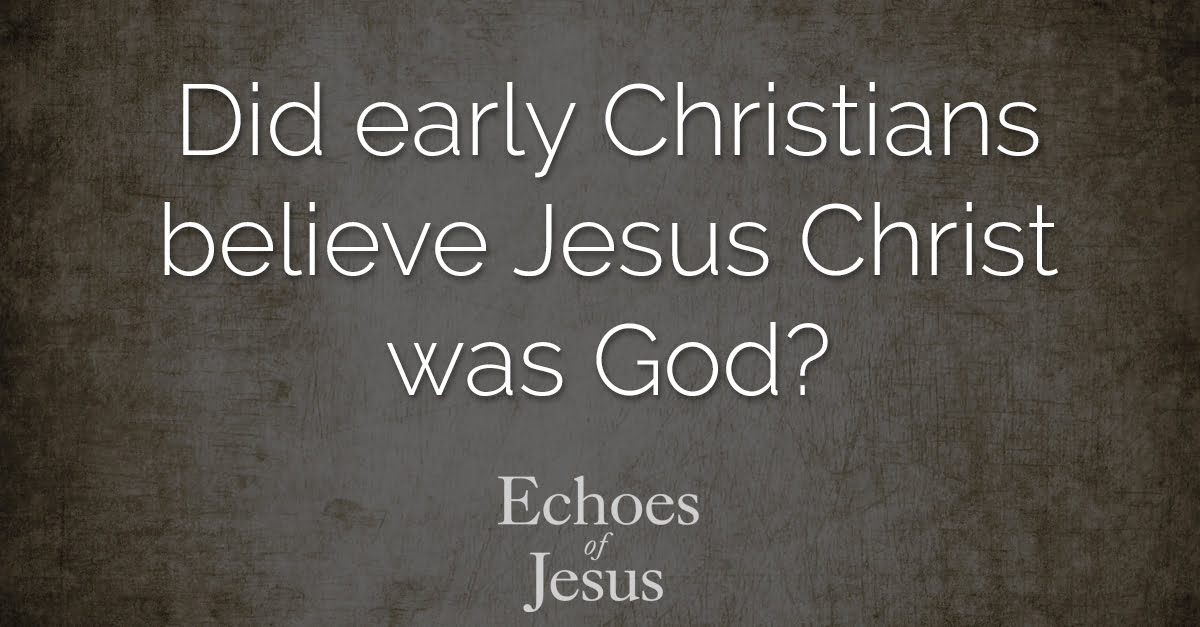 Did early Christians believe Jesus Christ was God? - Echoes Of Jesus